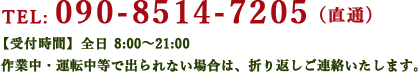 TEL:090-8514-7205（直通）【受付時間】全日8:00～21:00作業中・運転等で出られない場合は、折り返しご連絡いたします